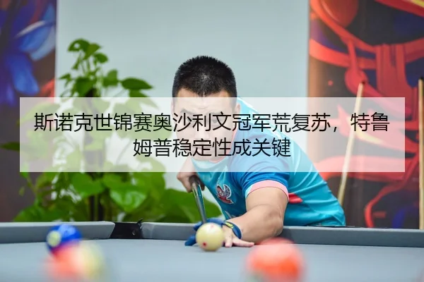 斯诺克世锦赛奥沙利文冠军荒复苏，特鲁姆普稳定性成关键
