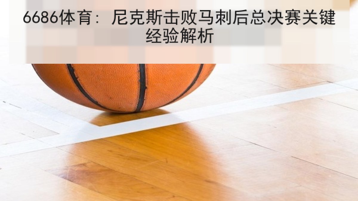 6686体育: 尼克斯击败马刺后总决赛关键经验解析
