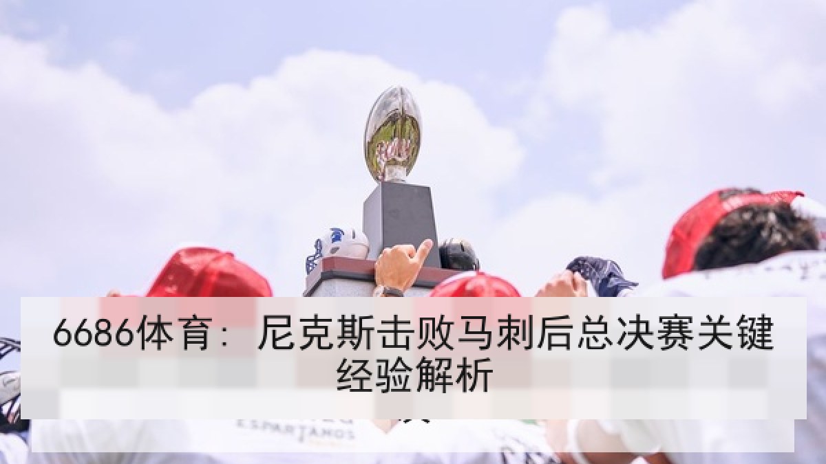 6686体育: 尼克斯击败马刺后总决赛关键经验解析
