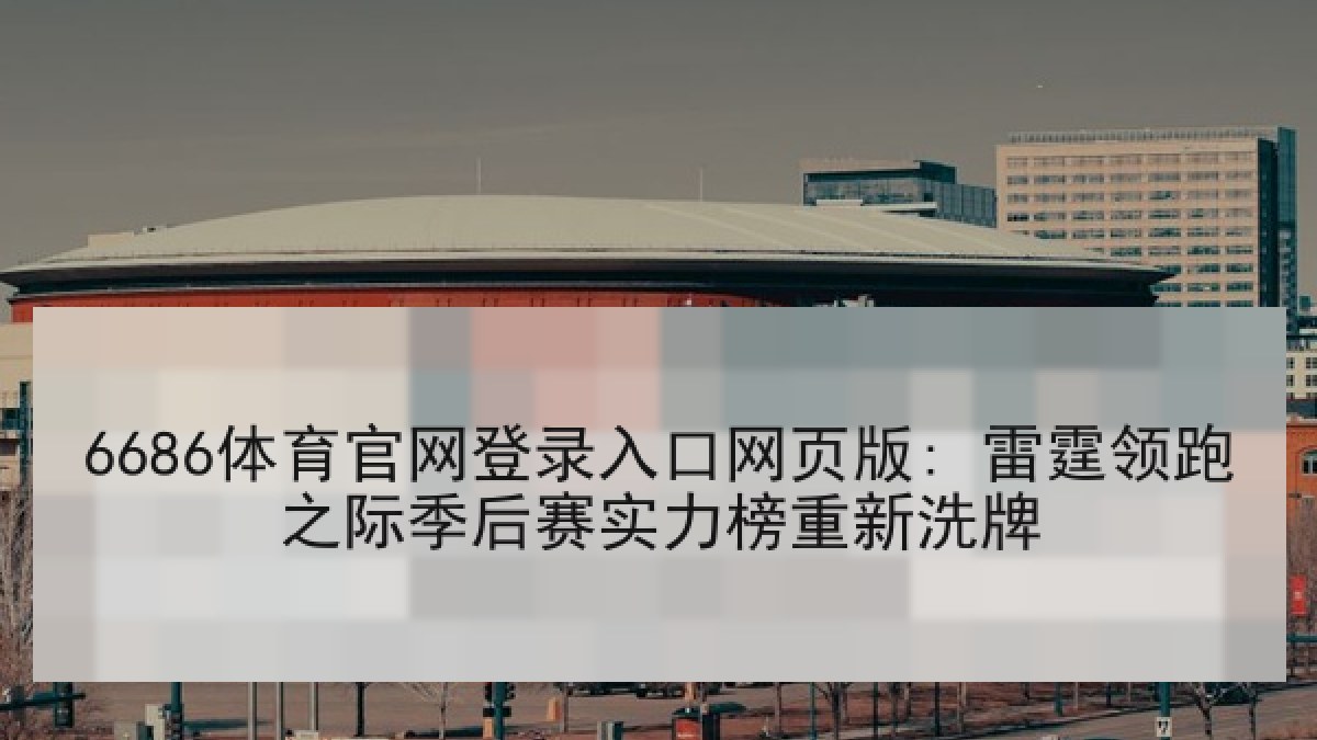 6686体育官网登录入口网页版: 雷霆领跑之际季后赛实力榜重新洗牌