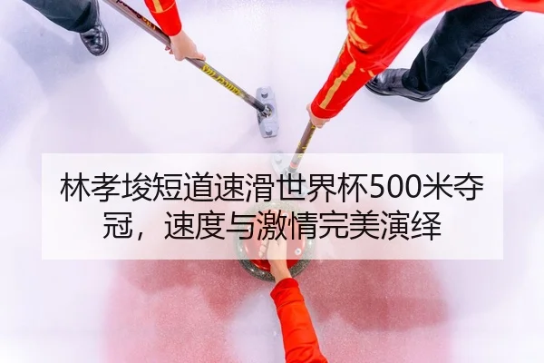 林孝埈短道速滑世界杯500米夺冠，速度与激情完美演绎