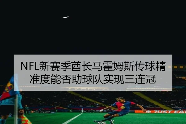 NFL新赛季酋长马霍姆斯传球精准度能否助球队实现三连冠