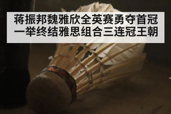 蒋振邦魏雅欣全英赛勇夺首冠 一举终结雅思组合三连冠王朝