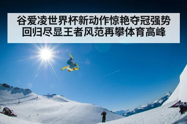 谷爱凌世界杯新动作惊艳夺冠强势回归尽显王者风范再攀体育高峰
