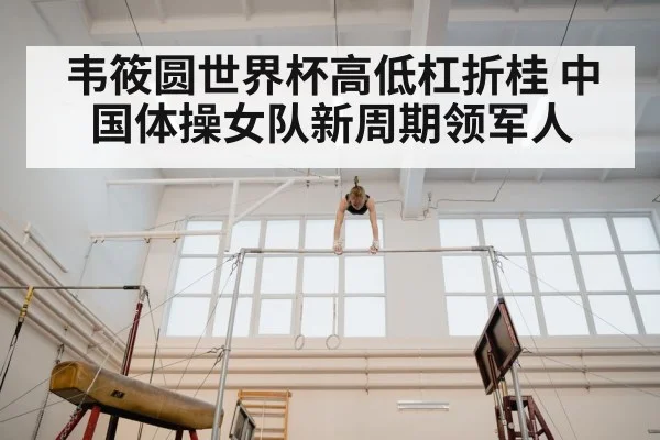 韦筱圆世界杯高低杠折桂 中国体操女队新周期领军人