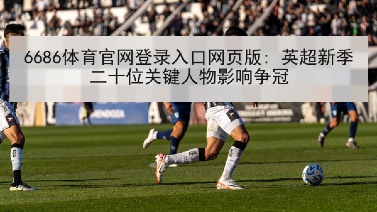 6686体育官网登录入口网页版: 英超新季二十位关键人物影响争冠 6686体育官网登录入口网页版: 英超新季二十位关键人物影响争冠