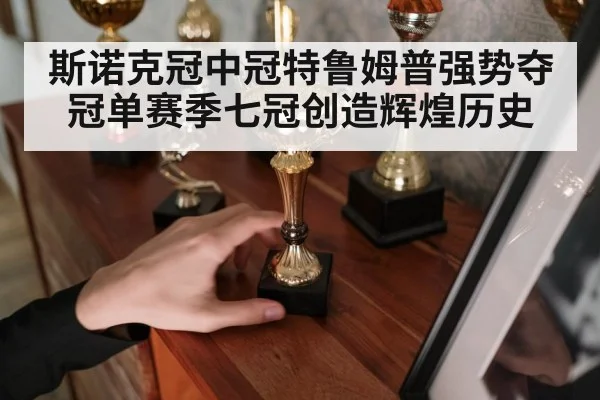 斯诺克冠中冠特鲁姆普强势夺冠单赛季七冠创造辉煌历史