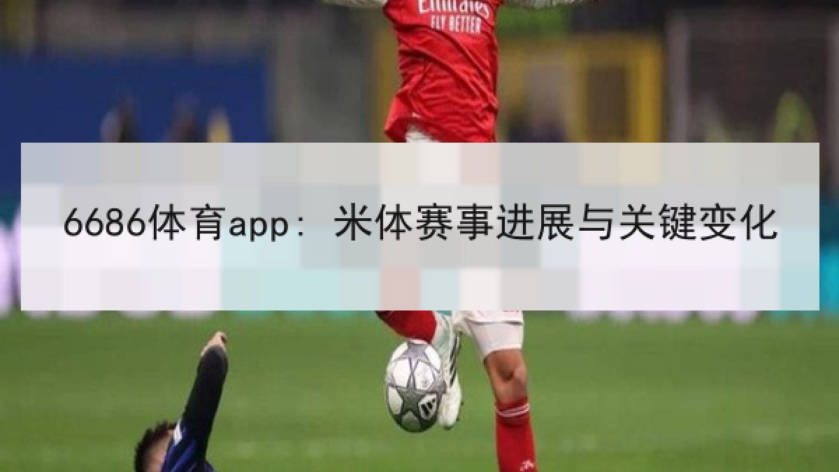 6686体育app: 米体赛事进展与关键变化