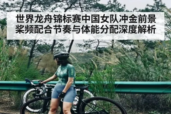 世界龙舟锦标赛中国女队冲金前景 桨频配合节奏与体能分配深度解析
