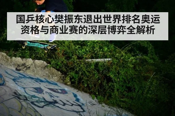国乒核心樊振东退出世界排名奥运资格与商业赛的深层博弈全解析
