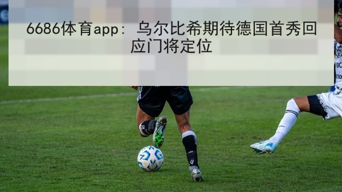 6686体育app: 乌尔比希期待德国首秀回应门将定位 6686体育app: 乌尔比希期待德国首秀回应门将定位